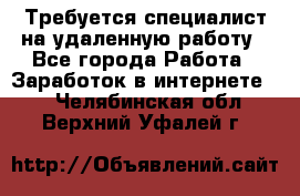 Требуется специалист на удаленную работу - Все города Работа » Заработок в интернете   . Челябинская обл.,Верхний Уфалей г.